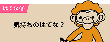 はてな⑧ 気持ちのはてな？