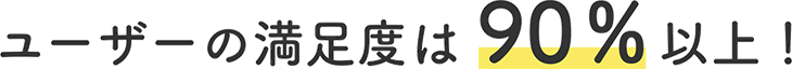ユーザーの満足度は 90%以上!